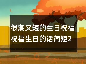 很潮又短的生日祝福祝福生日的話簡(jiǎn)短211條