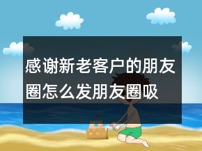 感謝新老客戶的朋友圈怎么發(fā)朋友圈吸引客戶248條