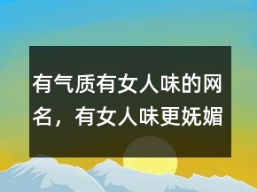 有氣質(zhì)有女人味的網(wǎng)名，有女人味更嫵媚的網(wǎng)名236條