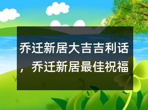 喬遷新居大吉吉利話，喬遷新居最佳祝福語(yǔ)202條