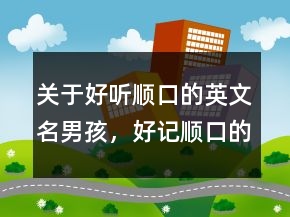關(guān)于好聽順口的英文名男孩，好記順口的英文名男249條