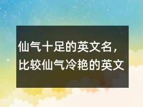仙氣十足的英文名，比較仙氣冷艷的英文名230條