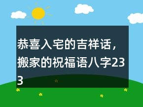 恭喜入宅的吉祥話，搬家的祝福語八字233條