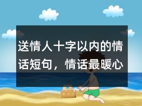 送情人十字以內(nèi)的情話短句，情話最暖心短句給女生221條