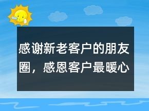 感謝新老客戶的朋友圈，感恩客戶最暖心一段話205條