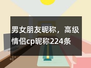 男女朋友昵稱，高級情侶cp昵稱224條