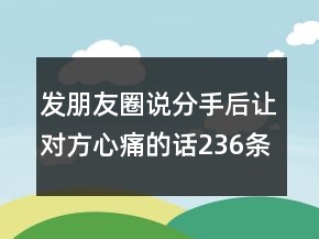 發(fā)朋友圈說(shuō)分手后讓對(duì)方心痛的話(huà)236條