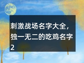 刺激戰(zhàn)場名字大全，獨一無二的吃雞名字223條