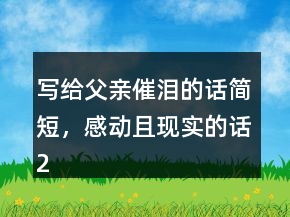 寫給父親催淚的話簡短，感動且現(xiàn)實的話212條
