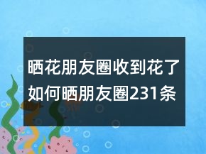 曬花朋友圈收到花了如何曬朋友圈231條