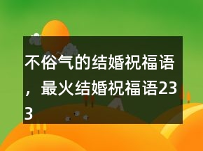 不俗氣的結(jié)婚祝福語，最火結(jié)婚祝福語233條