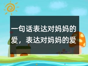 一句話表達(dá)對媽媽的愛，表達(dá)對媽媽的愛的短語248條