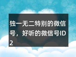 獨(dú)一無(wú)二特別的微信號(hào)，好聽(tīng)的微信號(hào)ID225條