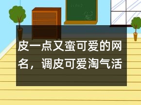 皮一點(diǎn)又蠻可愛的網(wǎng)名，調(diào)皮可愛淘氣活潑網(wǎng)名206條