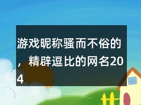 游戲昵稱騷而不俗的，精辟逗比的網(wǎng)名204條