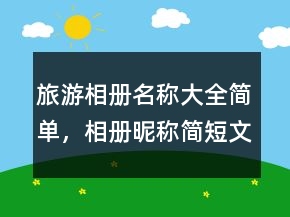 旅游相冊名稱大全簡單，相冊昵稱簡短文藝206條