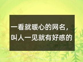 一看就暖心的網(wǎng)名，叫人一見就有好感的網(wǎng)名236條