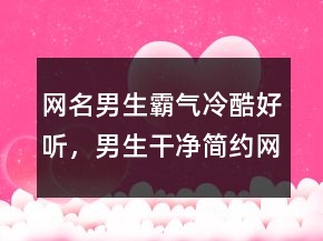 網(wǎng)名男生霸氣冷酷好聽，男生干凈簡約網(wǎng)名239條