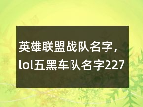 英雄聯(lián)盟戰(zhàn)隊(duì)名字，lol五黑車隊(duì)名字227條