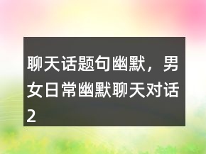 聊天話題句幽默，男女日常幽默聊天對話200條