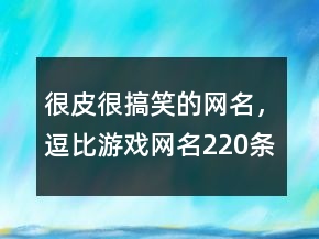 很皮很搞笑的網(wǎng)名，逗比游戲網(wǎng)名220條