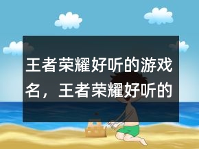 王者榮耀好聽的游戲名，王者榮耀好聽的昵稱249條