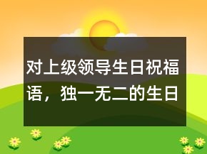 對上級領(lǐng)導(dǎo)生日祝福語，獨一無二的生日祝福語213條
