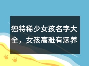 獨特稀少女孩名字大全，女孩高雅有涵養(yǎng)的名字221條