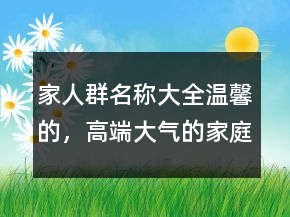 家人群名稱大全溫馨的，高端大氣的家庭群名213條