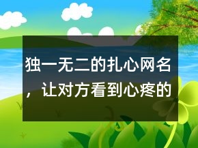 獨(dú)一無(wú)二的扎心網(wǎng)名，讓對(duì)方看到心疼的網(wǎng)名240條