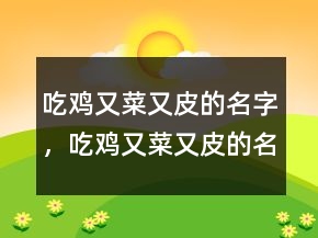 吃雞又菜又皮的名字，吃雞又菜又皮的名字227條