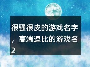 很騷很皮的游戲名字，高端逗比的游戲名205條