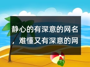 靜心的有深意的網(wǎng)名，難懂又有深意的網(wǎng)名202條