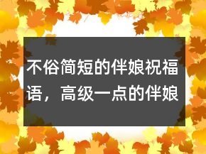 不俗簡(jiǎn)短的伴娘祝福語(yǔ)，高級(jí)一點(diǎn)的伴娘致辭234條