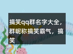 搞笑qq群名字大全，群昵稱搞笑霸氣，搞笑的網(wǎng)名233條
