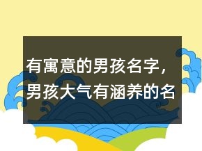 有寓意的男孩名字，男孩大氣有涵養(yǎng)的名字223條