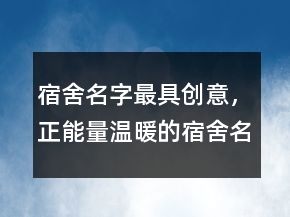 宿舍名字最具創(chuàng)意，正能量溫暖的宿舍名字201條