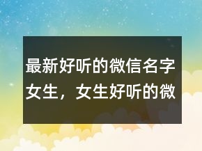 最新好聽的微信名字女生，女生好聽的微信名昵稱201條