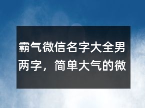 霸氣微信名字大全男兩字，簡單大氣的微信昵稱217條