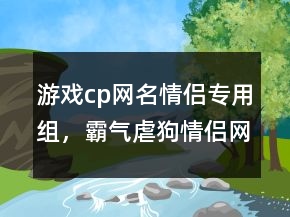 游戲cp網(wǎng)名情侶專用組，霸氣虐狗情侶網(wǎng)名222條
