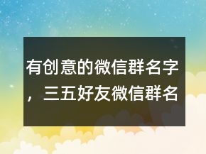有創(chuàng)意的微信群名字，三五好友微信群名字211條