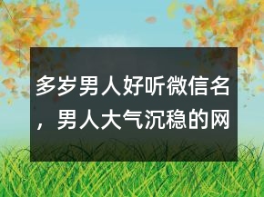 多歲男人好聽(tīng)微信名，男人大氣沉穩(wěn)的網(wǎng)名248條