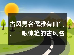 古風(fēng)男名儒雅有仙氣，一眼驚艷的古風(fēng)名字239條