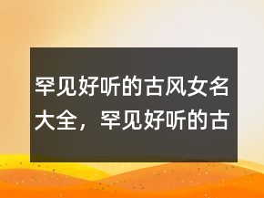 罕見好聽的古風(fēng)女名大全，罕見好聽的古風(fēng)女網(wǎng)名212條