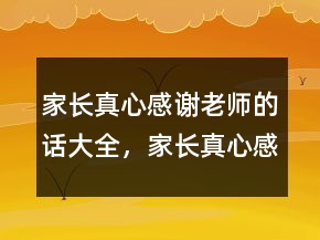家長(zhǎng)真心感謝老師的話大全，家長(zhǎng)真心感謝老師的話228條