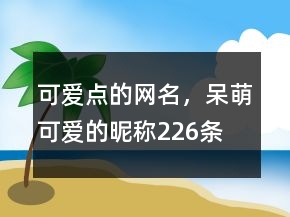 可愛點(diǎn)的網(wǎng)名，呆萌可愛的昵稱226條
