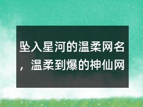 墜入星河的溫柔網(wǎng)名，溫柔到爆的神仙網(wǎng)名239條
