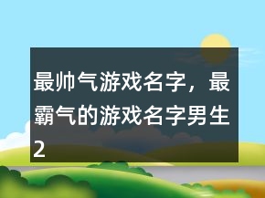 最帥氣游戲名字，最霸氣的游戲名字男生233條