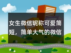 女生微信昵稱可愛簡(jiǎn)短，簡(jiǎn)單大氣的微信昵稱226條