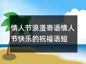 情人節(jié)浪漫寄語情人節(jié)快樂的祝福語短句228條
